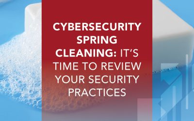 Cybersecurity Spring Cleaning: It’s Time to Review Your Security Practices