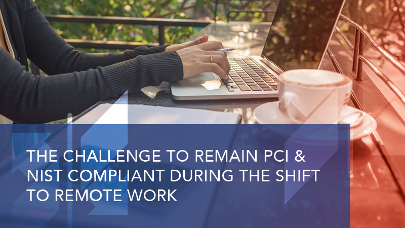 The Challenge to Remain PCI & NIST Compliant During the Shift to Remote Work