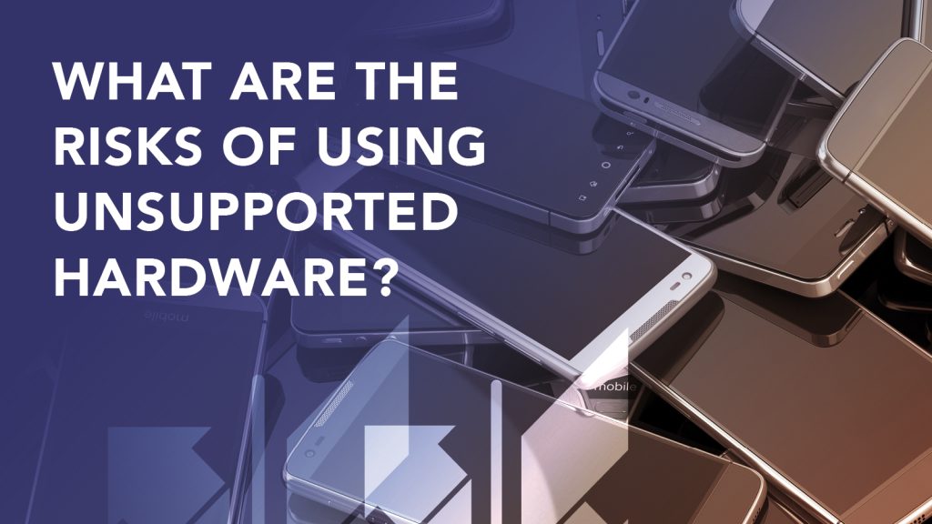 Unsupported Software Risk What Are the Risks of Using Unsupported Hardware?