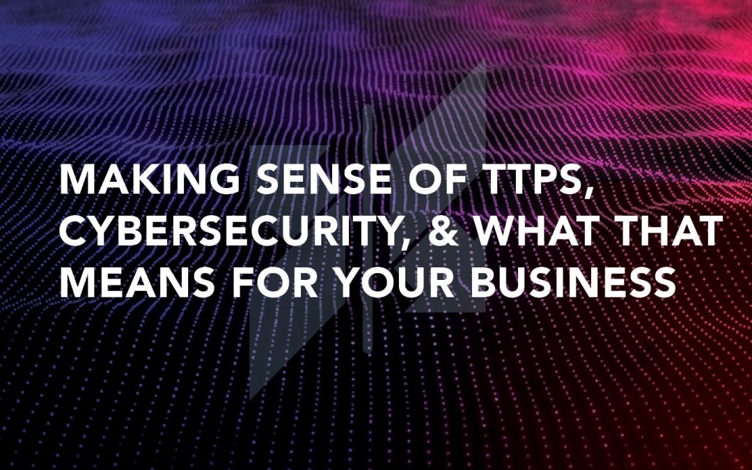 Making Sense of TTPs, Cybersecurity, & What That Means for Your Business