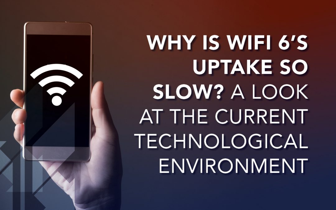 Why is WiFi 6’s Uptake so Slow? A Look at the Current Technological Environment