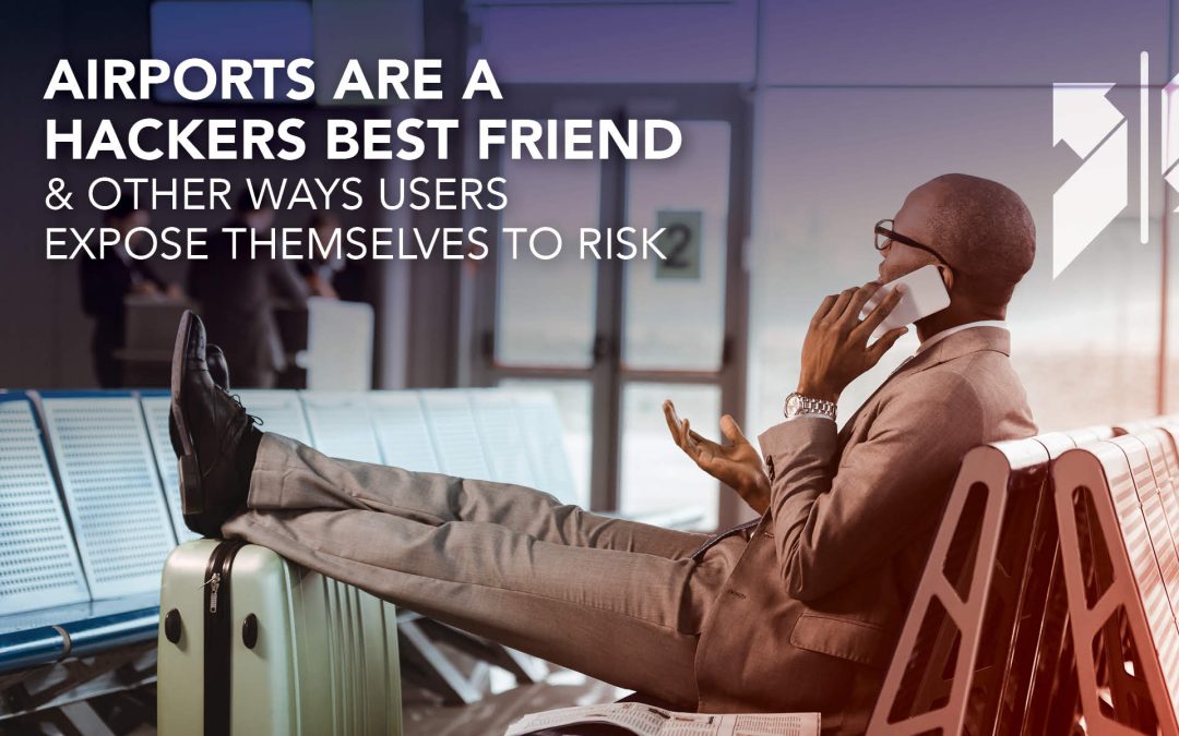 Airports are a Hackers Best Friend (& Other Ways Users Expose Themselves to Risk)